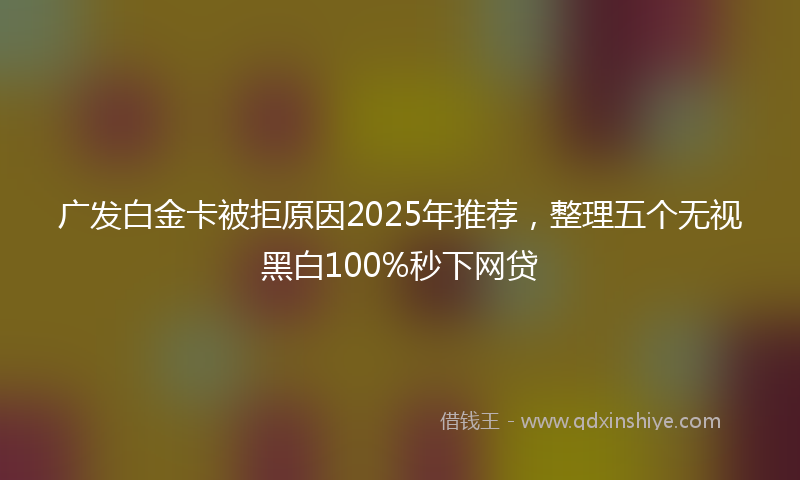 广发白金卡被拒原因2025年推荐，整理五个无视黑白100%秒下网贷