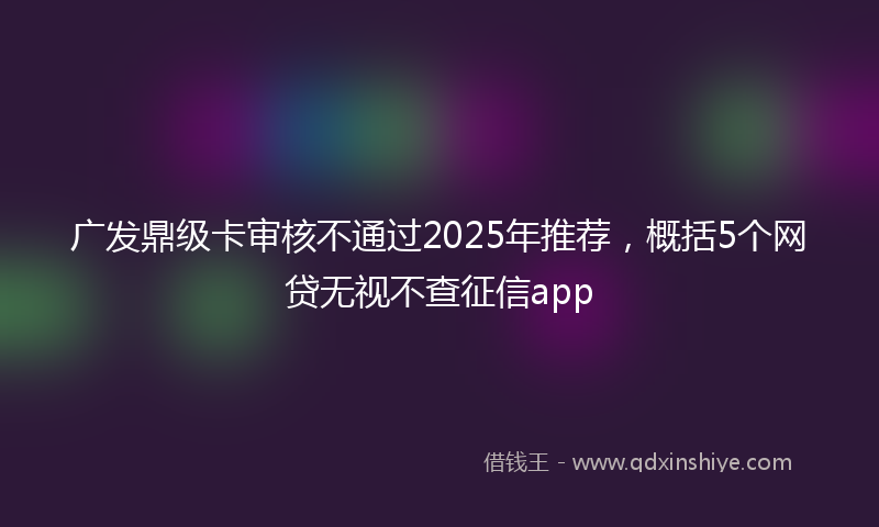 广发鼎级卡审核不通过2025年推荐，概括5个网贷无视不查征信app