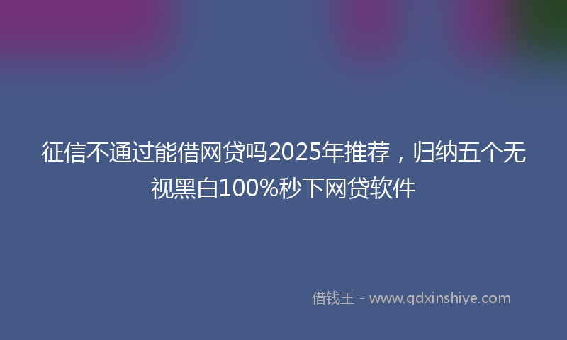 征信不通过能借网贷吗2025年推荐，归纳五个无视黑白100%秒下网贷软件