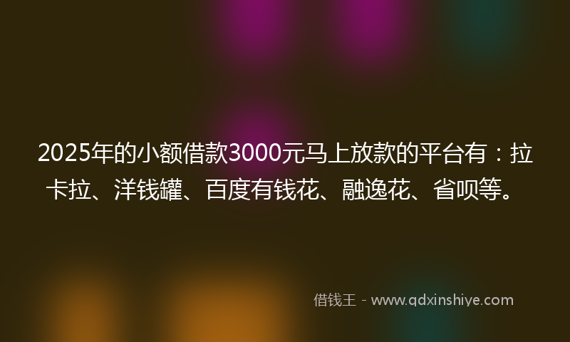 2025年的小额借款3000元马上放款的平台有：拉卡拉、洋钱罐、百度有钱花、融逸花、省呗等。