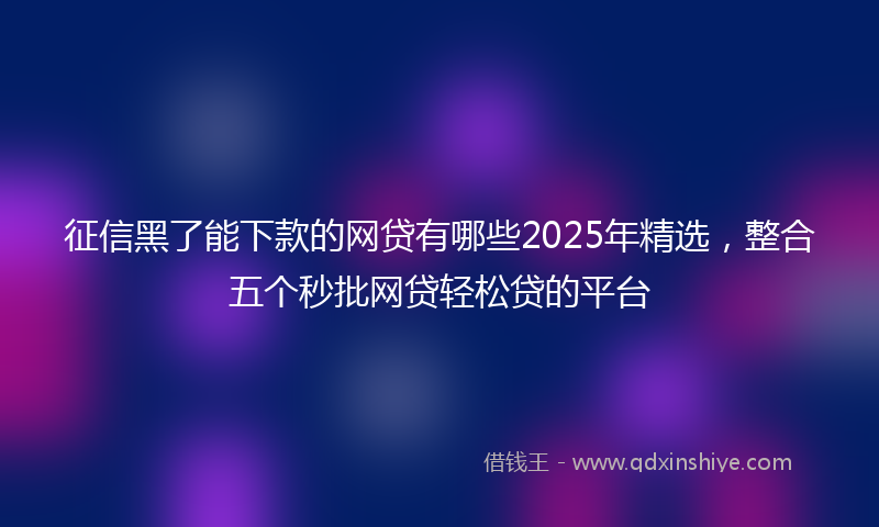 征信黑了能下款的网贷有哪些2025年精选，整合五个秒批网贷轻松贷的平台