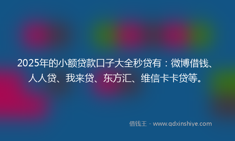 2025年的小额贷款口子大全秒贷有：微博借钱、人人贷、我来贷、东方汇、维信卡卡贷等。