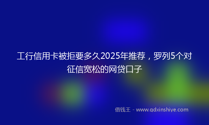 工行信用卡被拒要多久2025年推荐，罗列5个对征信宽松的网贷口子