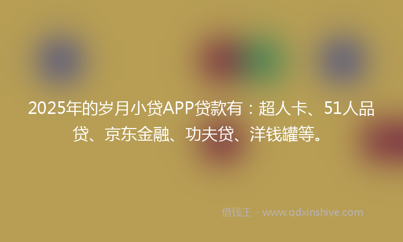 2025年的岁月小贷APP贷款有：超人卡、51人品贷、京东金融、功夫贷、洋钱罐等。