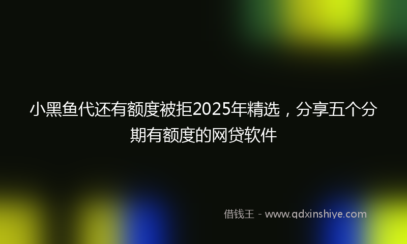 小黑鱼代还有额度被拒2025年精选，分享五个分期有额度的网贷软件