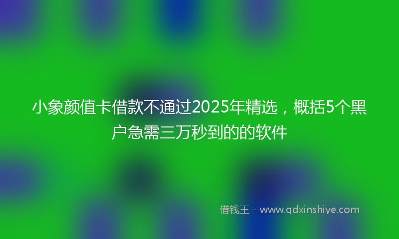 小象颜值卡借款不通过2025年精选，概括5个黑户急需三万秒到的的软件