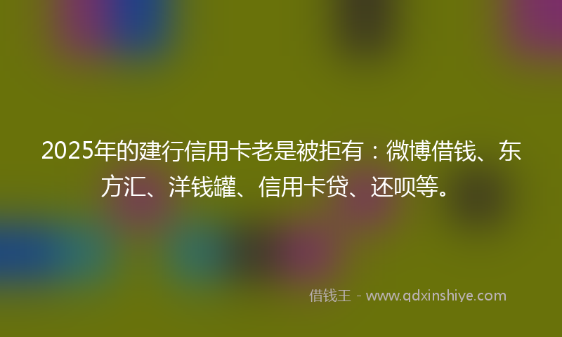 2025年的建行信用卡老是被拒有：微博借钱、东方汇、洋钱罐、信用卡贷、还呗等。