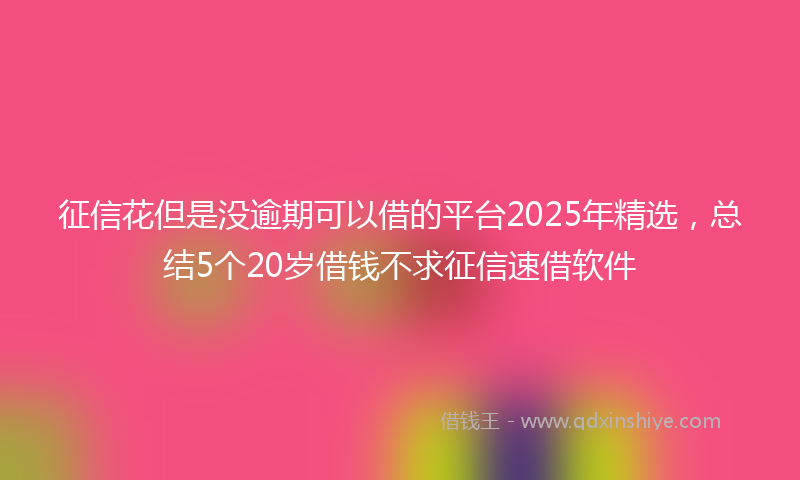 征信花但是没逾期可以借的平台2025年精选，总结5个20岁借钱不求征信速借软件