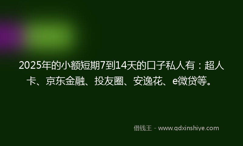 2025年的小额短期7到14天的口子私人有：超人卡、京东金融、投友圈、安逸花、e微贷等。