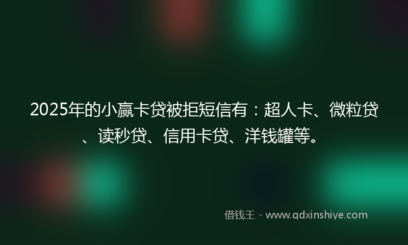 2025年的小赢卡贷被拒短信有：超人卡、微粒贷、读秒贷、信用卡贷、洋钱罐等。