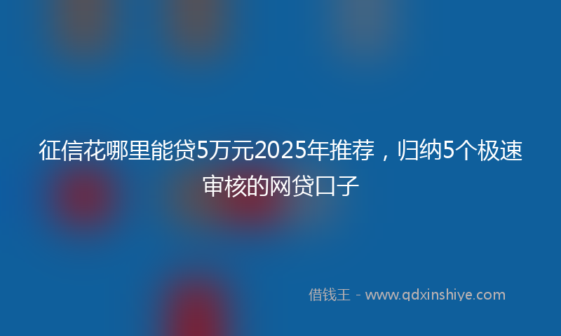 征信花哪里能贷5万元2025年推荐，归纳5个极速审核的网贷口子