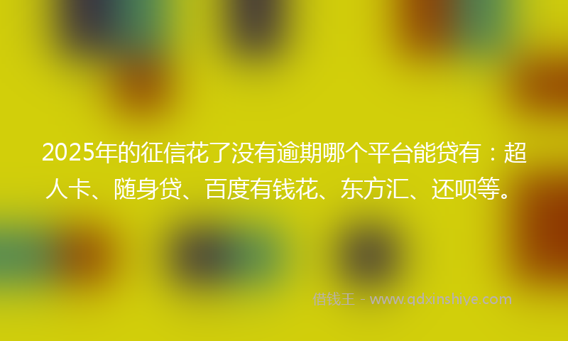 2025年的征信花了没有逾期哪个平台能贷有：超人卡、随身贷、百度有钱花、东方汇、还呗等。