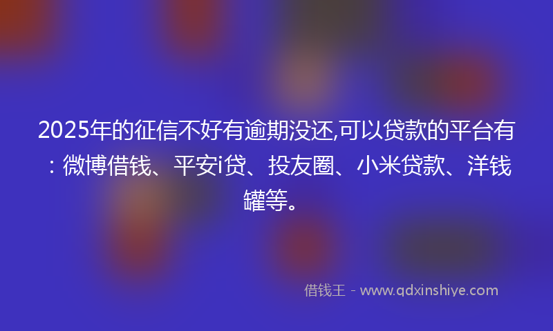 2025年的征信不好有逾期没还,可以贷款的平台有：微博借钱、平安i贷、投友圈、小米贷款、洋钱罐等。