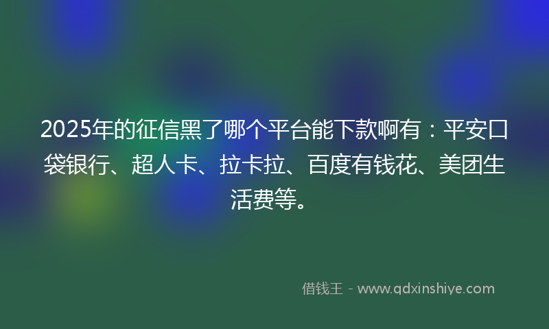 2025年的征信黑了哪个平台能下款啊有：平安口袋银行、超人卡、拉卡拉、百度有钱花、美团生活费等。