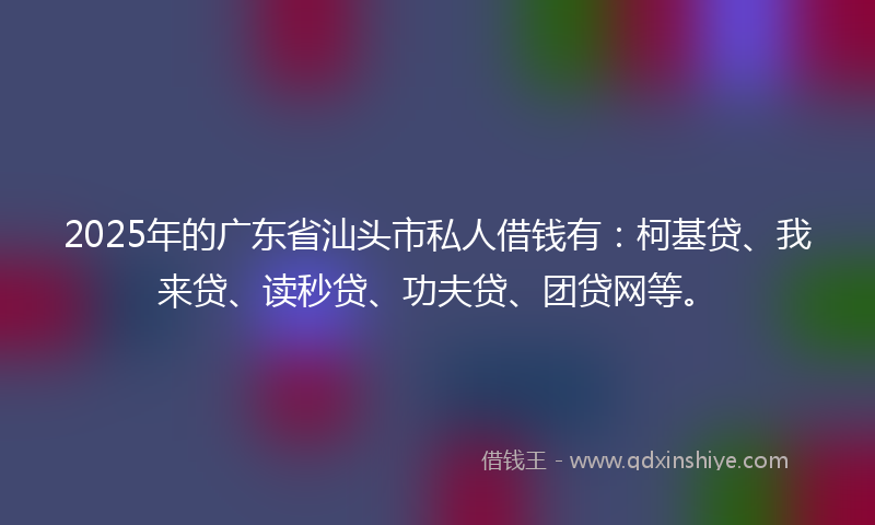 2025年的广东省汕头市私人借钱有：柯基贷、我来贷、读秒贷、功夫贷、团贷网等。