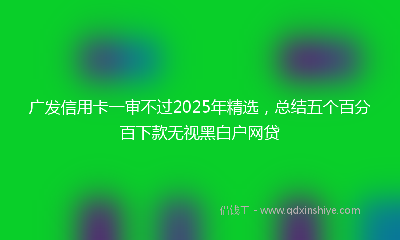 广发信用卡一审不过2025年精选，总结五个百分百下款无视黑白户网贷