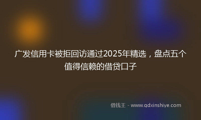 广发信用卡被拒回访通过2025年精选，盘点五个值得信赖的借贷口子