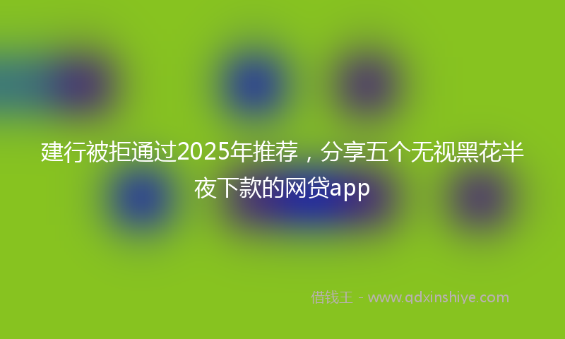 建行被拒通过2025年推荐，分享五个无视黑花半夜下款的网贷app