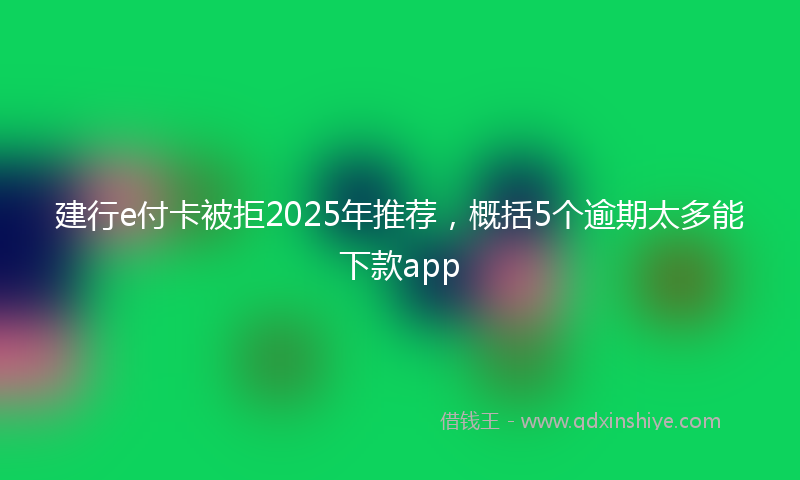 建行e付卡被拒2025年推荐，概括5个逾期太多能下款app