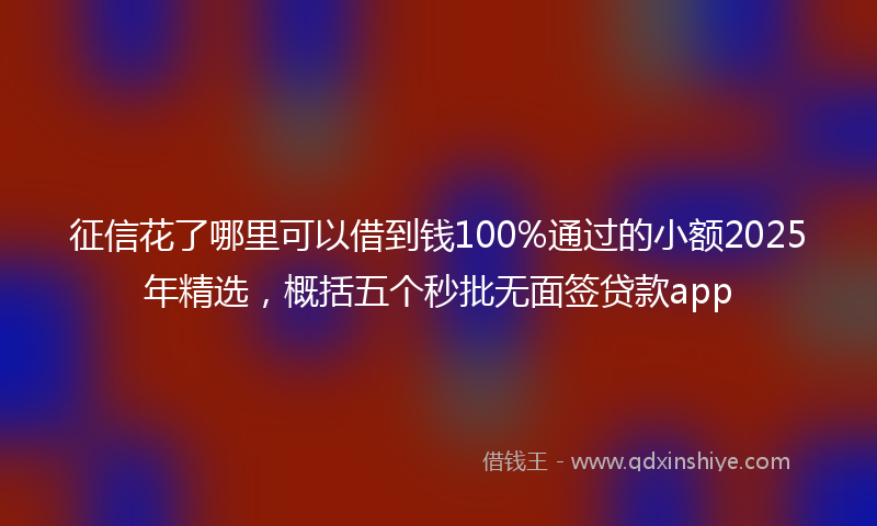 征信花了哪里可以借到钱100%通过的小额2025年精选，概括五个秒批无面签贷款app