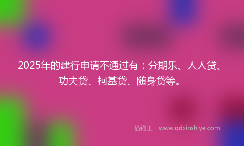 2025年的建行申请不通过有：分期乐、人人贷、功夫贷、柯基贷、随身贷等。