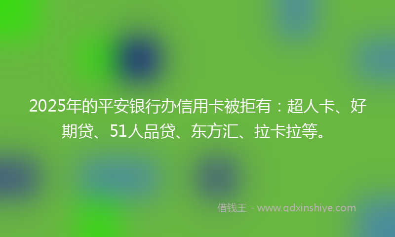 2025年的平安银行办信用卡被拒有：超人卡、好期贷、51人品贷、东方汇、拉卡拉等。