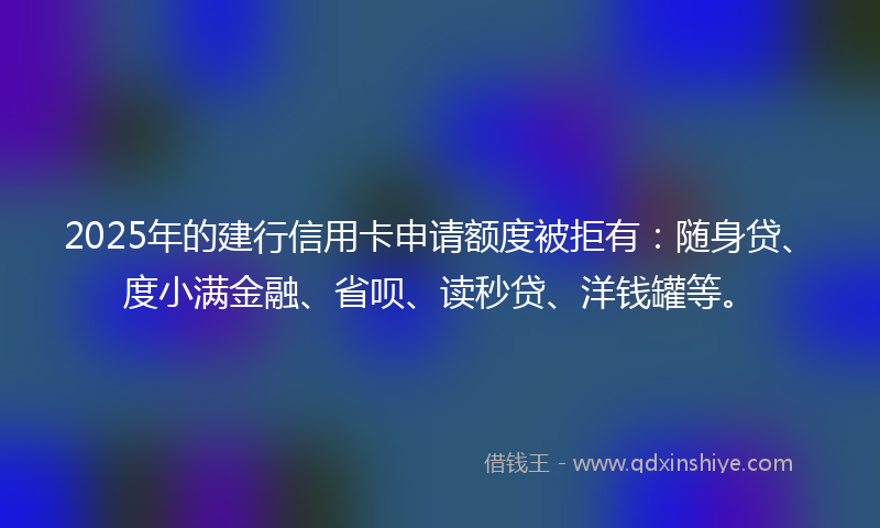 2025年的建行信用卡申请额度被拒有:随身贷、度小满金融、省呗、读秒贷、洋钱罐等。