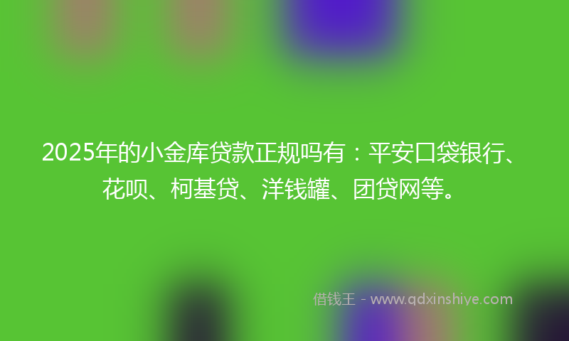 2025年的小金库贷款正规吗有：平安口袋银行、花呗、柯基贷、洋钱罐、团贷网等。