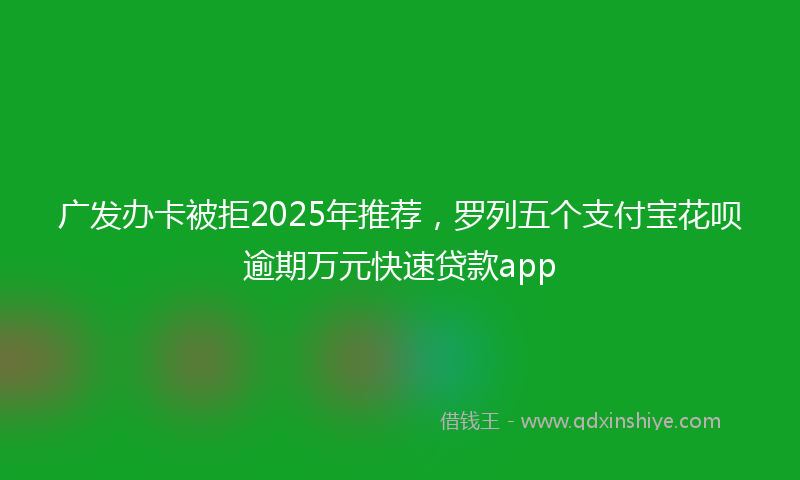 广发办卡被拒2025年推荐，罗列五个支付宝花呗逾期万元快速贷款app