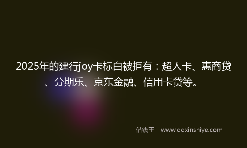 2025年的建行joy卡标白被拒有：超人卡、惠商贷、分期乐、京东金融、信用卡贷等。
