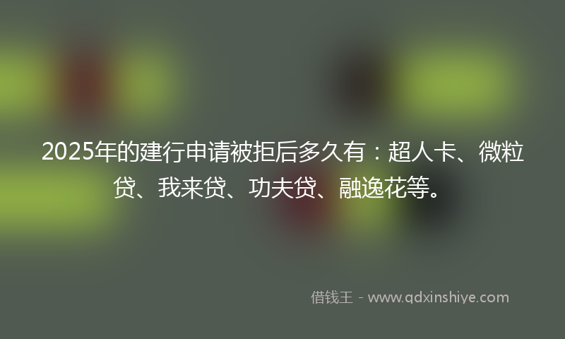 2025年的建行申请被拒后多久有：超人卡、微粒贷、我来贷、功夫贷、融逸花等。