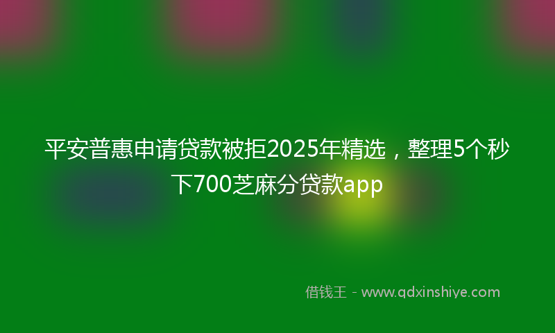平安普惠申请贷款被拒2025年精选，整理5个秒下700芝麻分贷款app