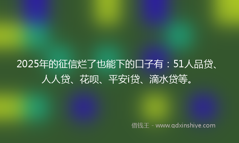 2025年的征信烂了也能下的口子有：51人品贷、人人贷、花呗、平安i贷、滴水贷等。