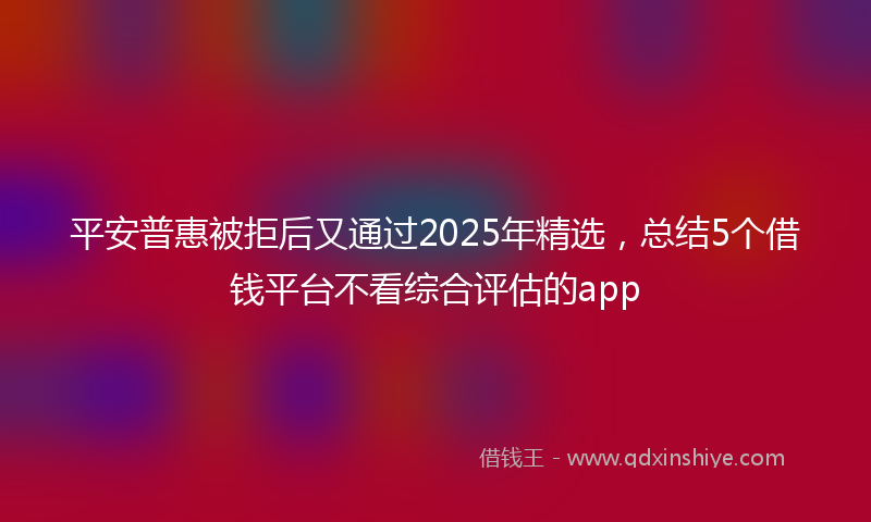 平安普惠被拒后又通过2025年精选，总结5个借钱平台不看综合评估的app