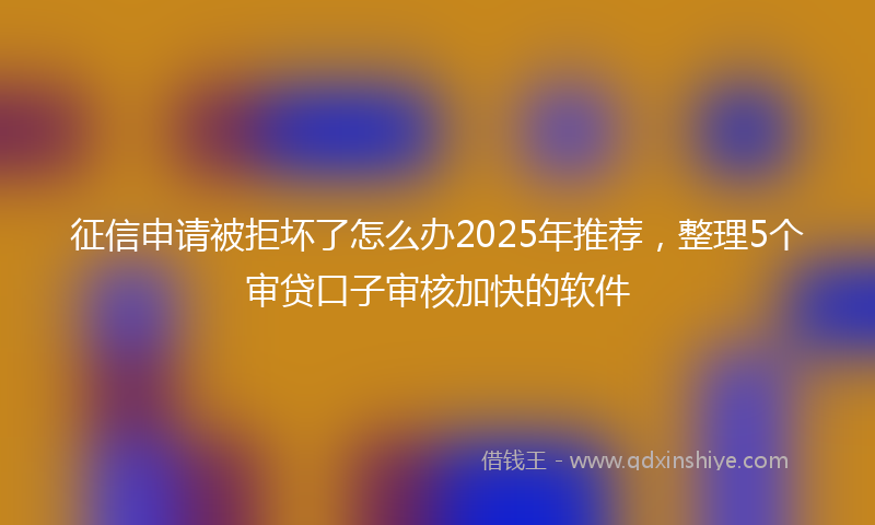 征信申请被拒坏了怎么办2025年推荐，整理5个审贷口子审核加快的软件