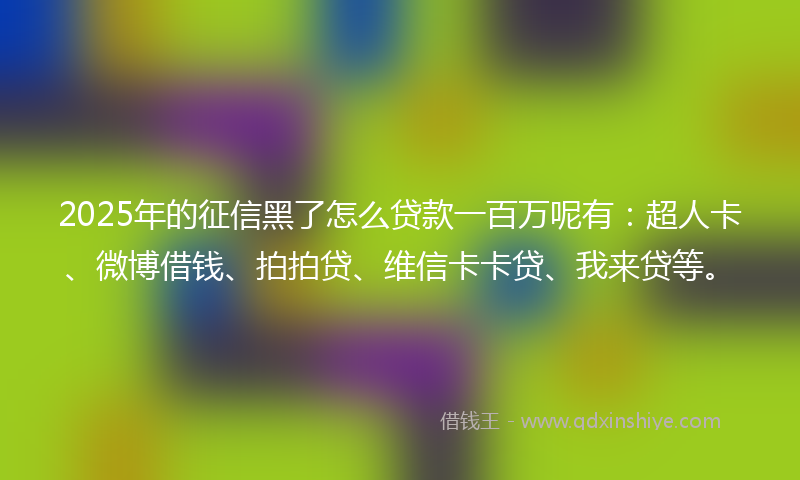 2025年的征信黑了怎么贷款一百万呢有：超人卡、微博借钱、拍拍贷、维信卡卡贷、我来贷等。