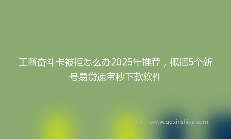工商奋斗卡被拒怎么办2025年推荐，概括5个新号易贷速审秒下款软件