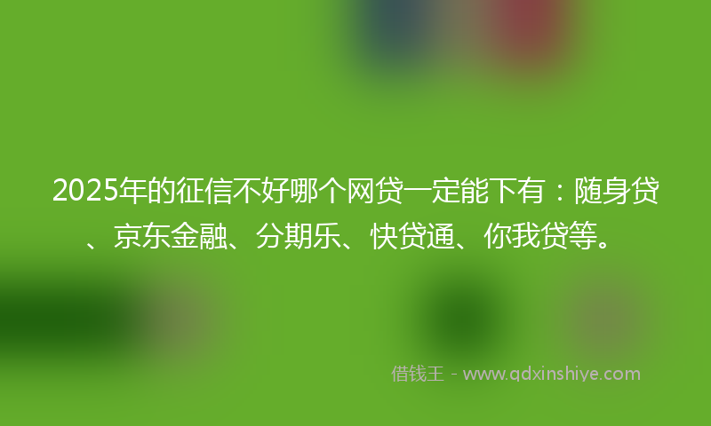 2025年的征信不好哪个网贷一定能下有：随身贷、京东金融、分期乐、快贷通、你我贷等。