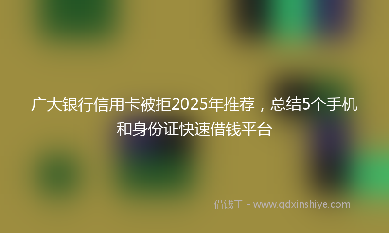 广大银行信用卡被拒2025年推荐，总结5个手机和身份证快速借钱平台