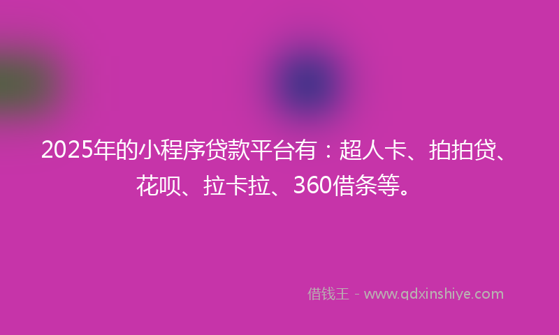 2025年的小程序贷款平台有：超人卡、拍拍贷、花呗、拉卡拉、360借条等。