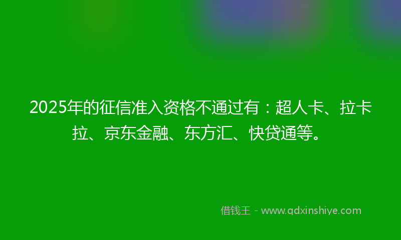 2025年的征信准入资格不通过有：超人卡、拉卡拉、京东金融、东方汇、快贷通等。