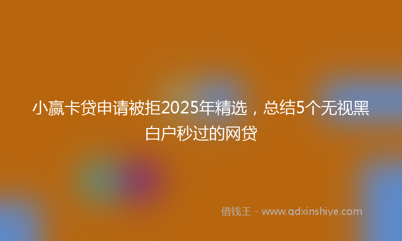 小赢卡贷申请被拒2025年精选，总结5个无视黑白户秒过的网贷
