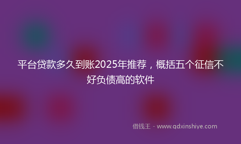 平台贷款多久到账2025年推荐，概括五个征信不好负债高的软件