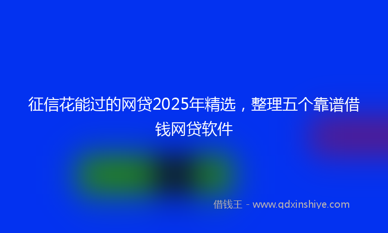征信花能过的网贷2025年精选，整理五个靠谱借钱网贷软件