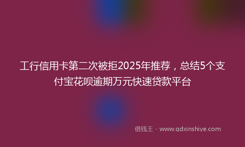 工行信用卡第二次被拒2025年推荐，总结5个支付宝花呗逾期万元快速贷款平台