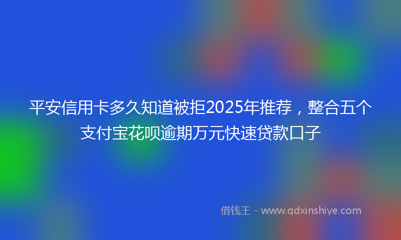 平安信用卡多久知道被拒2025年推荐，整合五个支付宝花呗逾期万元快速贷款口子