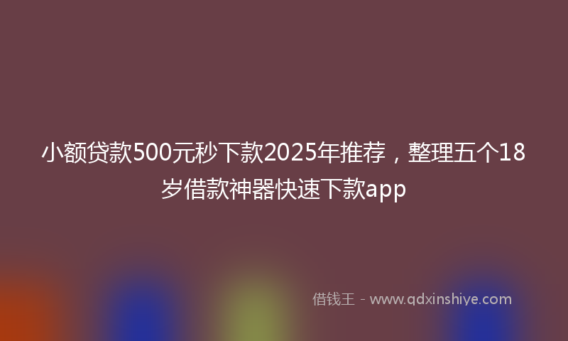 小额贷款500元秒下款2025年推荐，整理五个18岁借款神器快速下款app