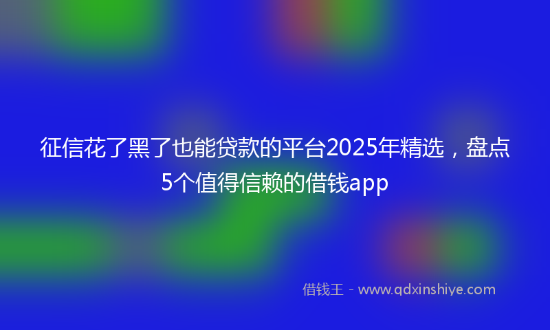 征信花了黑了也能贷款的平台2025年精选，盘点5个值得信赖的借钱app