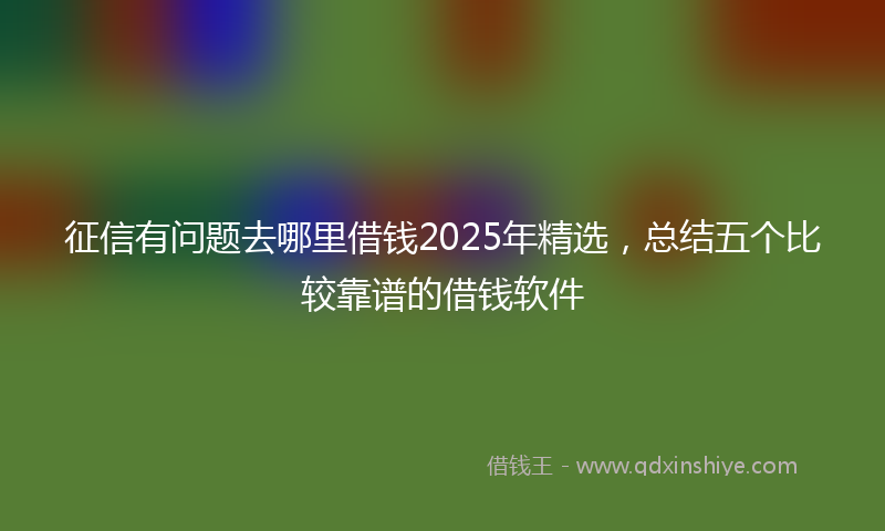 征信有问题去哪里借钱2025年精选，总结五个比较靠谱的借钱软件