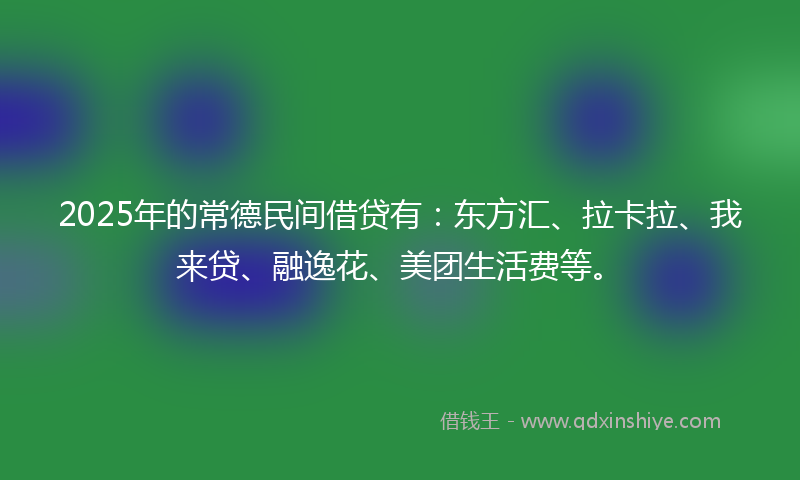 2025年的常德民间借贷有：东方汇、拉卡拉、我来贷、融逸花、美团生活费等。